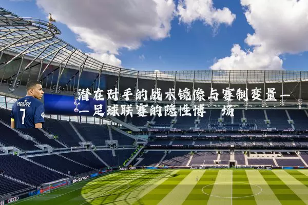 潜在对手的战术镜像与赛制变量——足球联赛的隐性博弈场