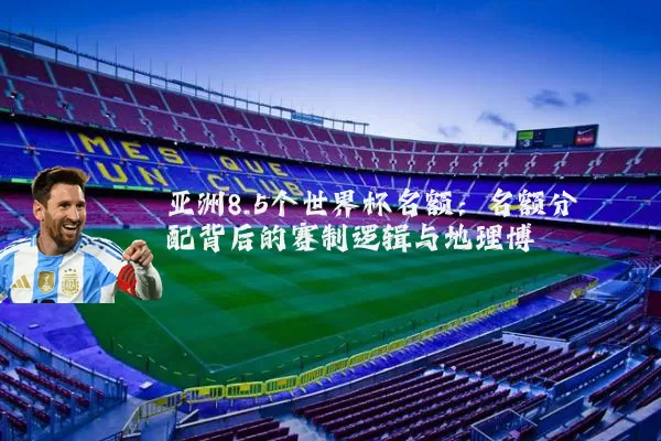 亚洲8.5个世界杯名额:名额分配背后的赛制逻辑与地理博弈