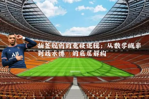 抽签规则的竞技逻辑：从数学概率到战术博弈的底层解构