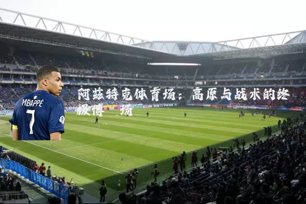 阿兹特克体育场：高原与战术的终极博弈场