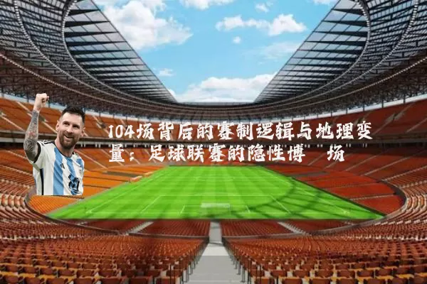 104场背后的赛制逻辑与地理变量：足球联赛的隐性博弈场