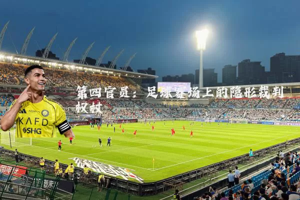 第四官员：足球赛场上的隐形裁判权杖