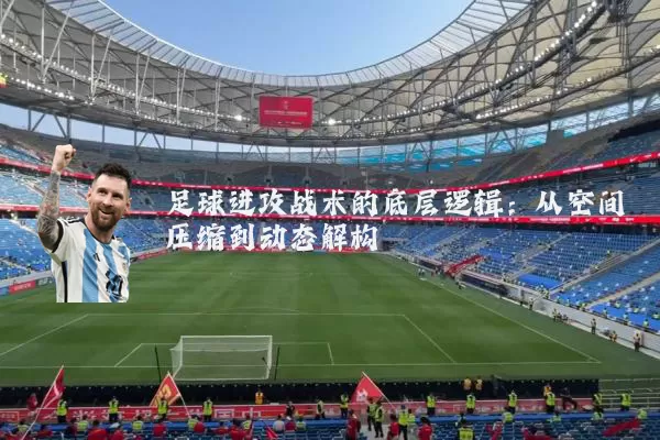 足球进攻战术的底层逻辑:从空间压缩到动态解构