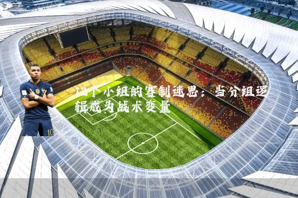 12个小组的赛制迷思：当分组逻辑成为战术变量
