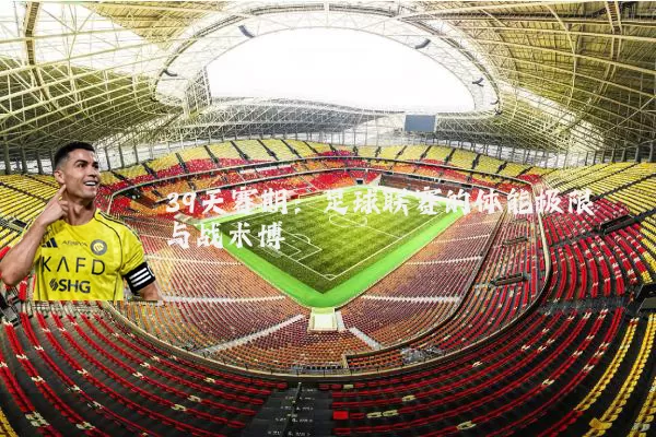 39天赛期：足球联赛的体能极限与战术博弈