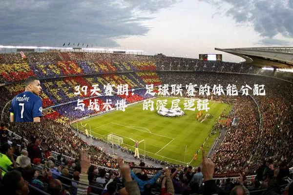 39天赛期:足球联赛的体能分配与战术博弈的深层逻辑