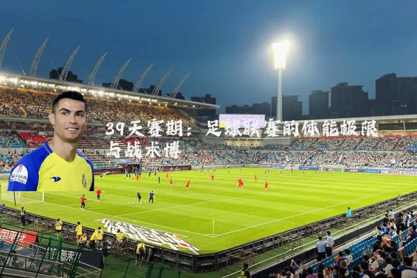 39天赛期:足球联赛的体能极限与战术博弈