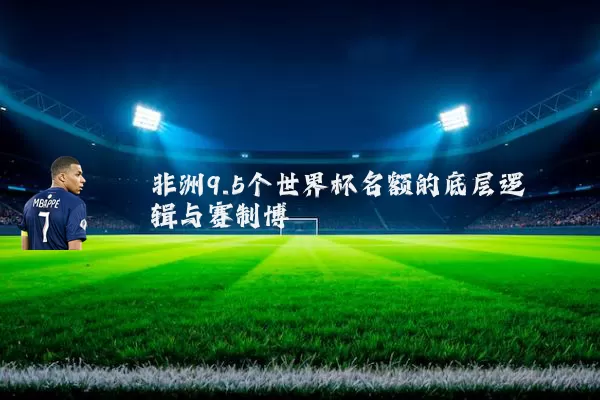 非洲9.5个世界杯名额的底层逻辑与赛制博弈