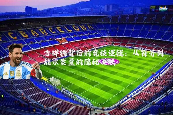 吉祥物背后的竞技逻辑：从符号到战术变量的隐秘关联