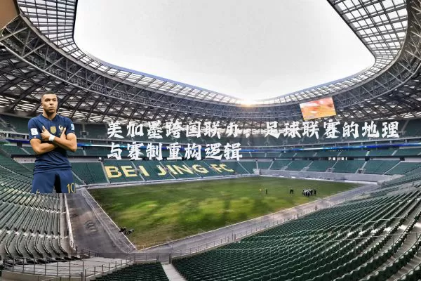 美加墨跨国联办：足球联赛的地理与赛制重构逻辑
