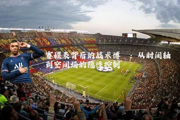 赛程表背后的战术博弈:从时间轴到空间场的隐性控制