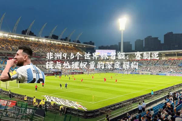 非洲9.5个世界杯名额：赛制逻辑与地理权重的深度解构