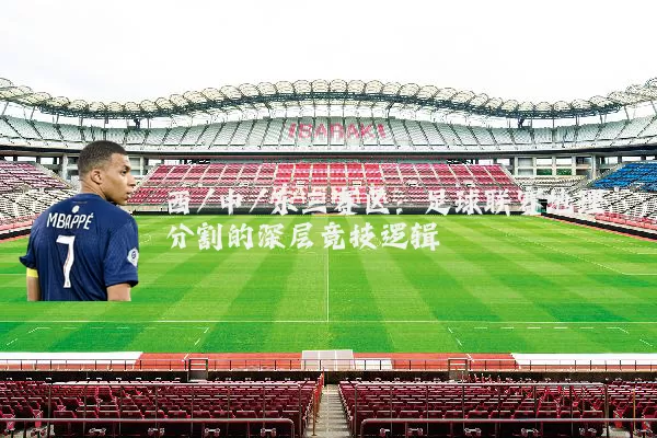西/中/东三赛区：足球联赛地理分割的深层竞技逻辑