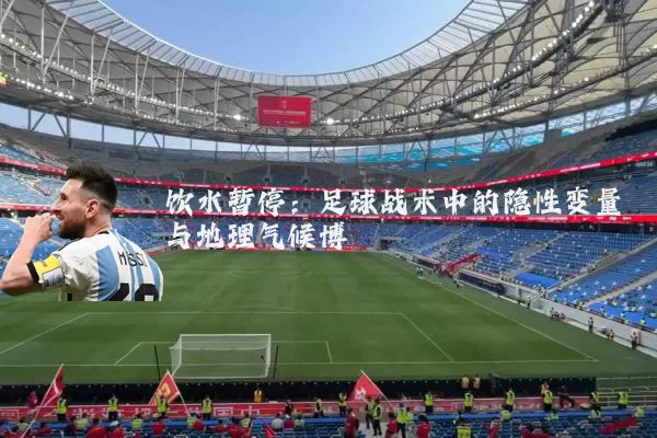 饮水暂停：足球战术中的隐性变量与地理气候博弈