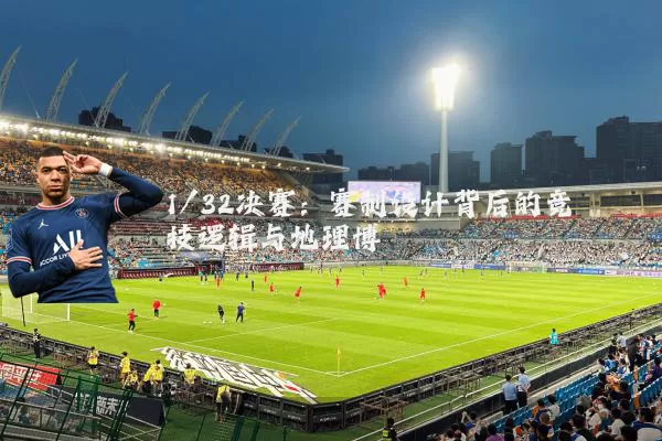 1/32决赛:赛制设计背后的竞技逻辑与地理博弈